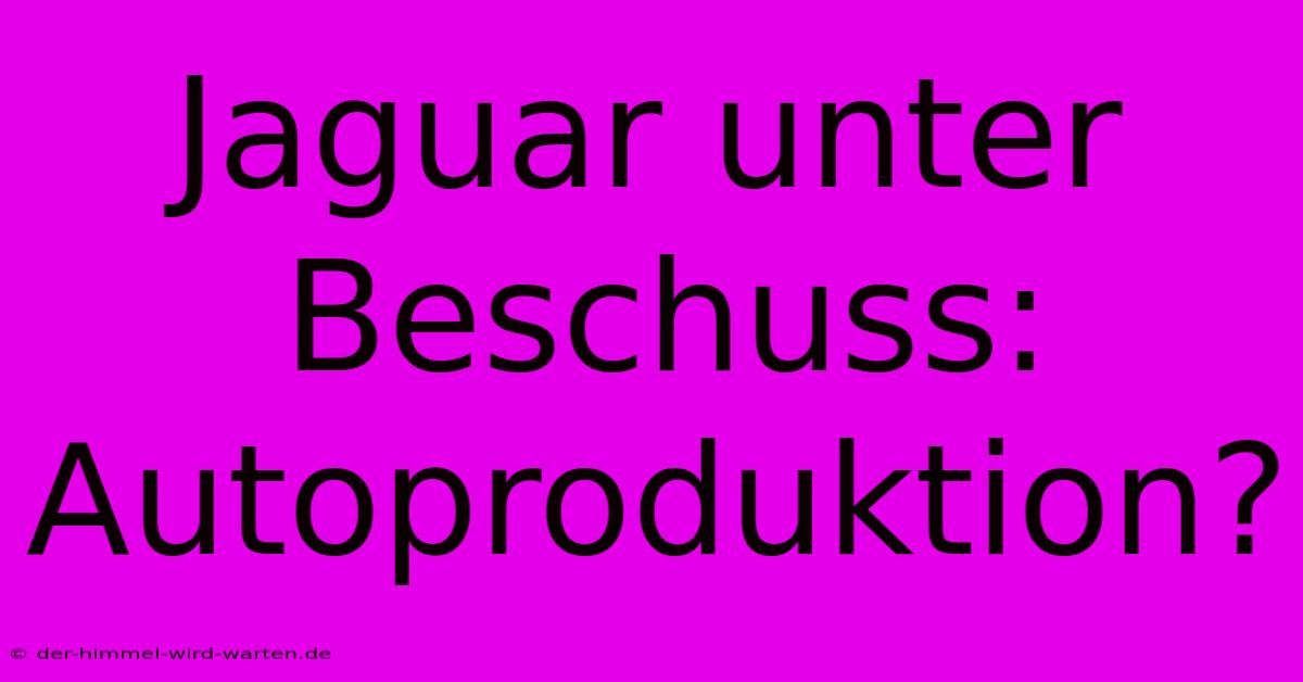 Jaguar Unter Beschuss:  Autoproduktion?