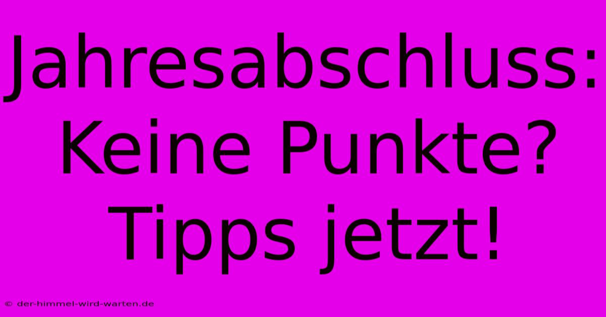 Jahresabschluss: Keine Punkte?  Tipps Jetzt!