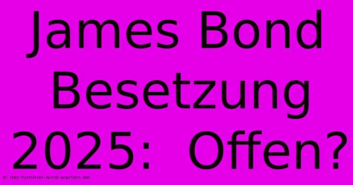 James Bond Besetzung 2025:  Offen?