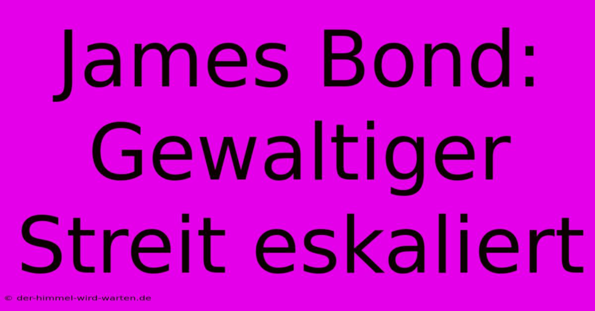 James Bond: Gewaltiger Streit Eskaliert