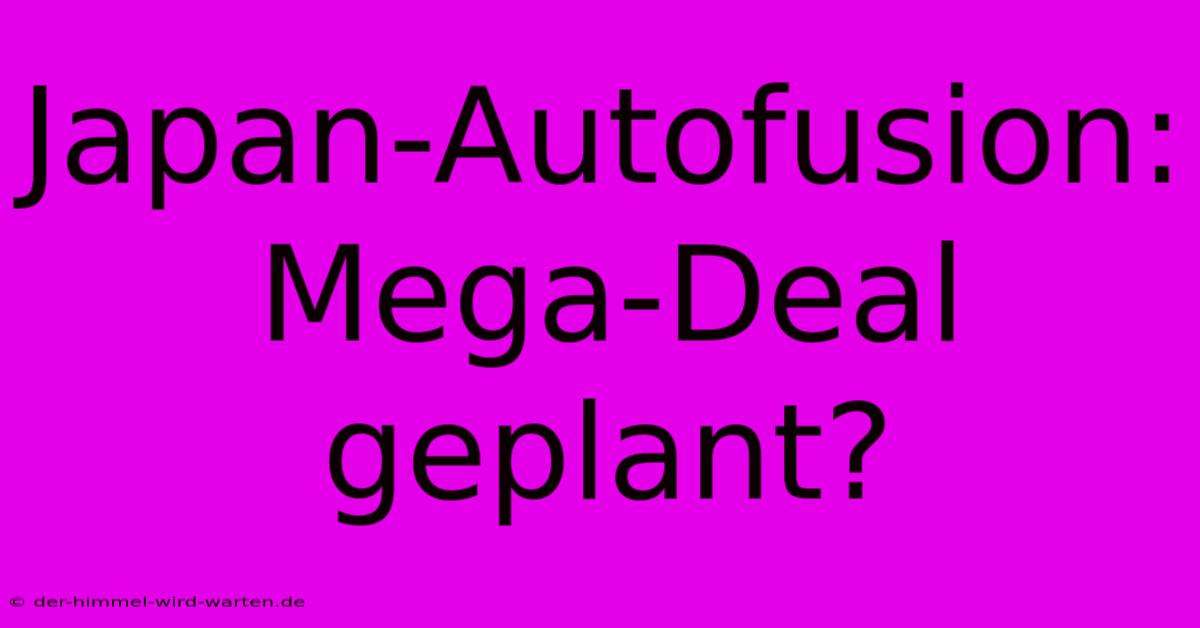 Japan-Autofusion: Mega-Deal Geplant?