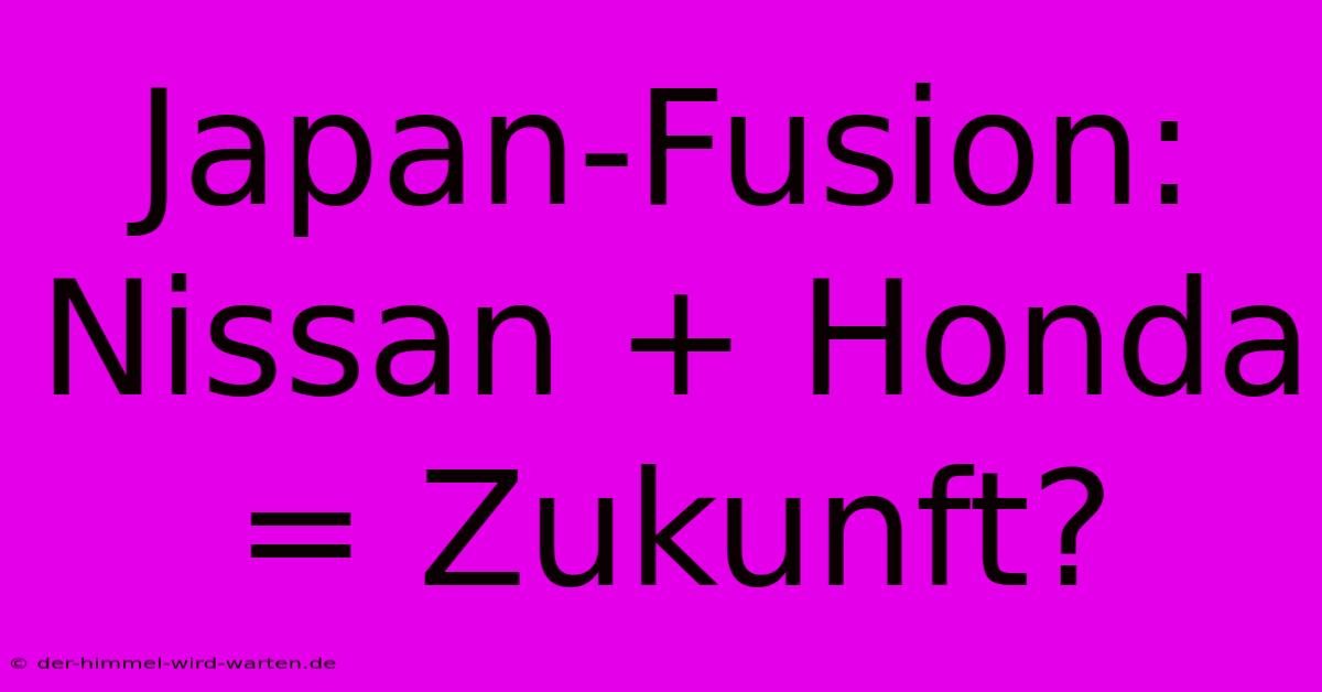 Japan-Fusion: Nissan + Honda = Zukunft?