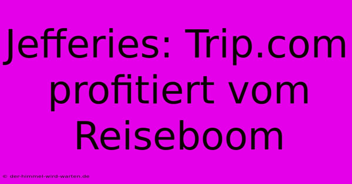 Jefferies: Trip.com Profitiert Vom Reiseboom