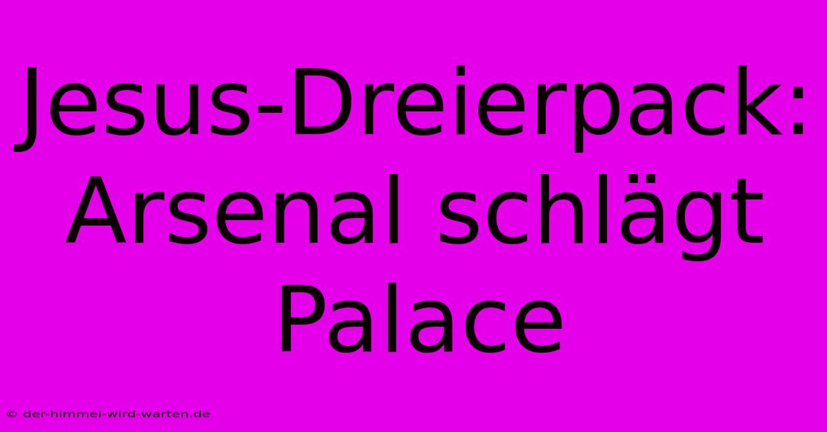 Jesus-Dreierpack: Arsenal Schlägt Palace