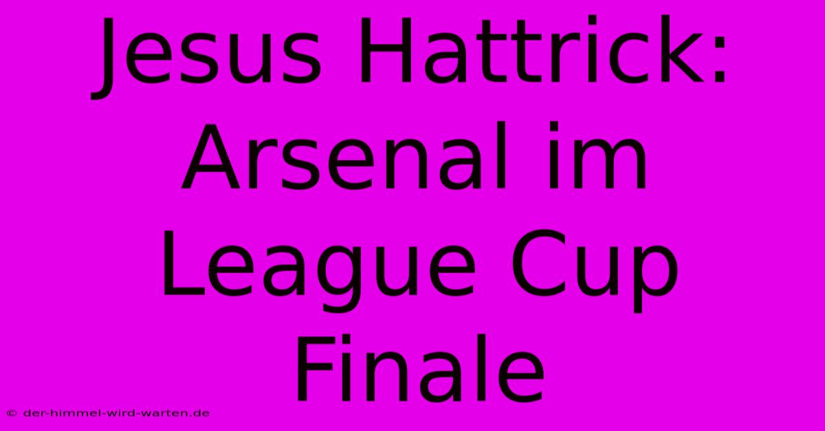 Jesus Hattrick: Arsenal Im League Cup Finale