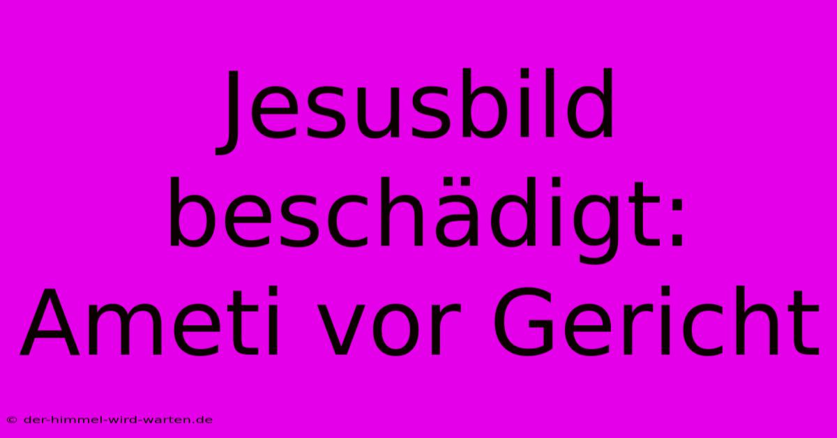 Jesusbild Beschädigt: Ameti Vor Gericht