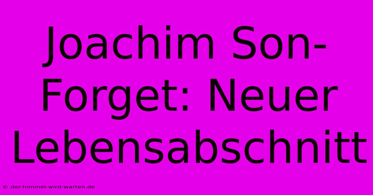 Joachim Son-Forget: Neuer Lebensabschnitt