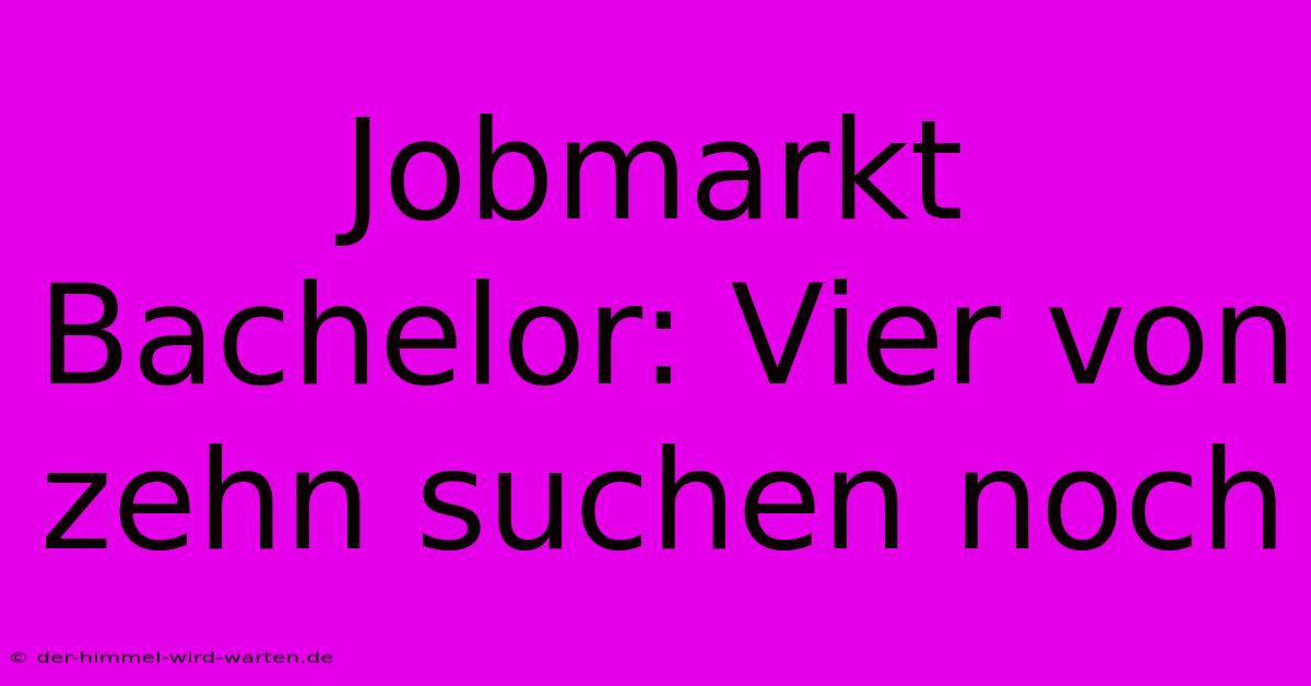 Jobmarkt Bachelor: Vier Von Zehn Suchen Noch