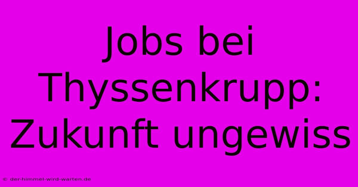 Jobs Bei Thyssenkrupp: Zukunft Ungewiss