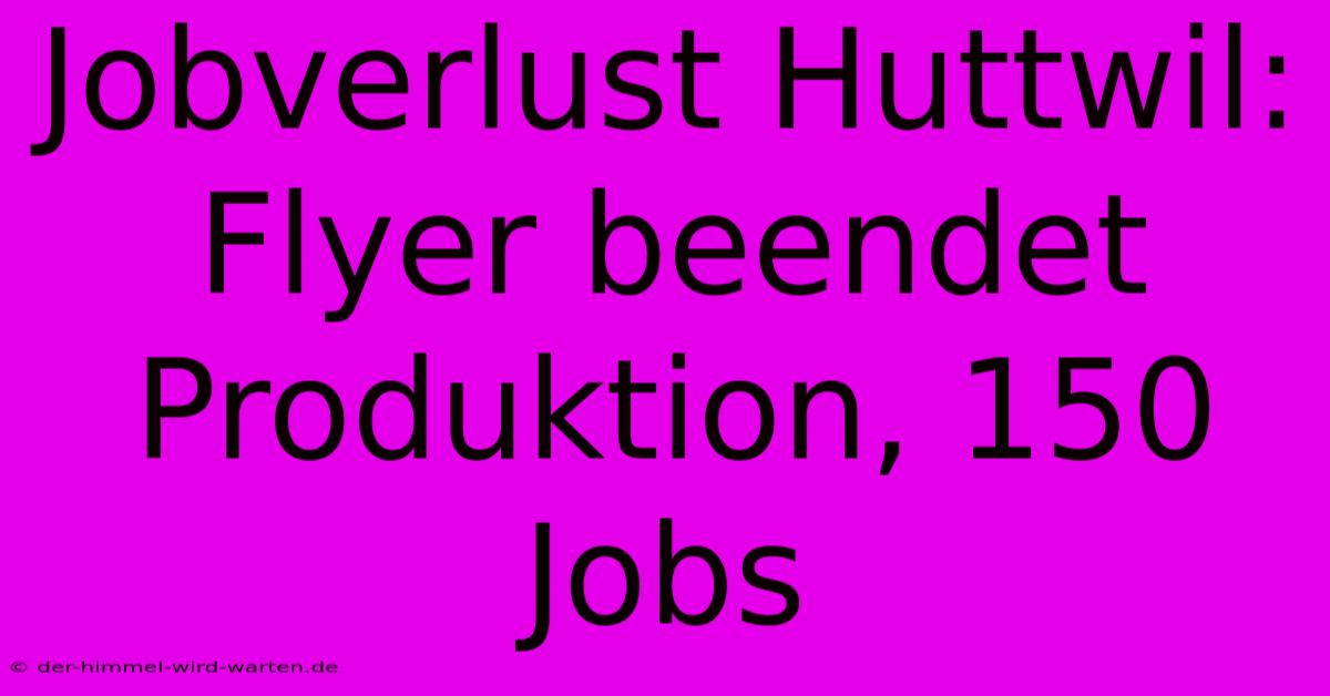 Jobverlust Huttwil: Flyer Beendet Produktion, 150 Jobs