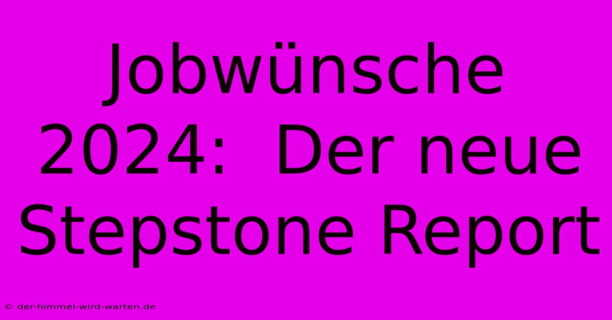 Jobwünsche 2024:  Der Neue Stepstone Report