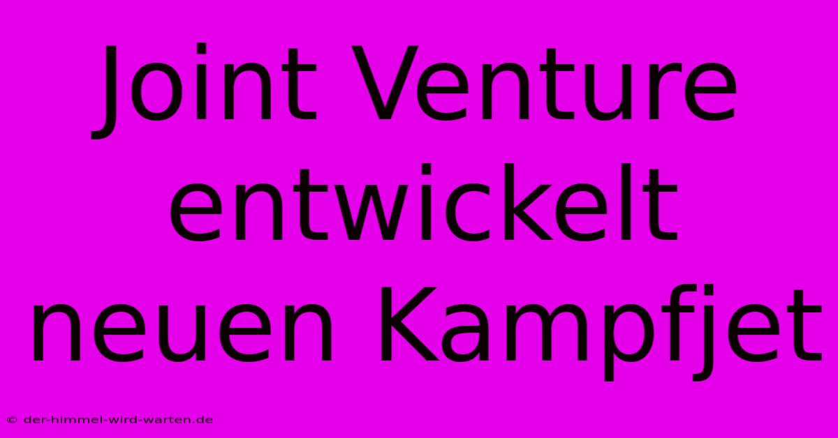 Joint Venture Entwickelt Neuen Kampfjet