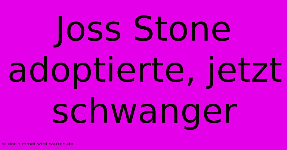 Joss Stone Adoptierte, Jetzt Schwanger