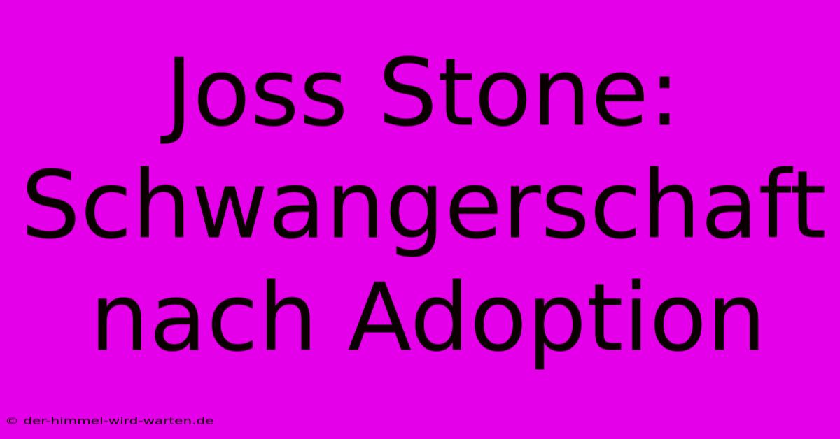 Joss Stone: Schwangerschaft Nach Adoption