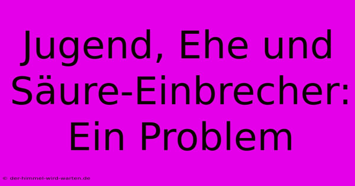 Jugend, Ehe Und Säure-Einbrecher: Ein Problem