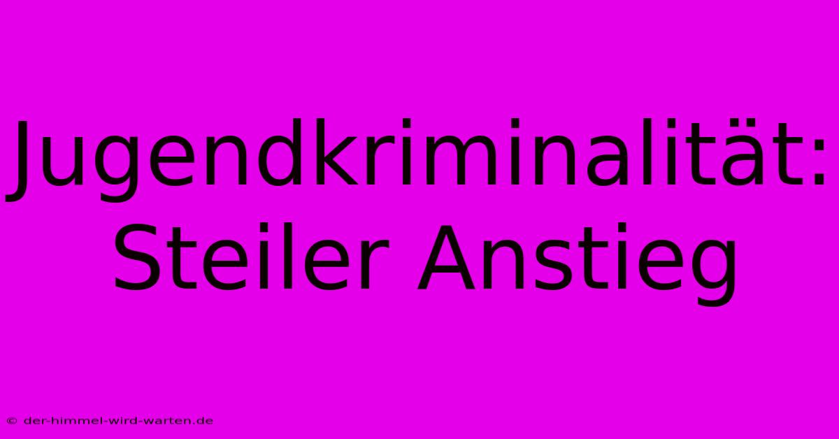 Jugendkriminalität: Steiler Anstieg