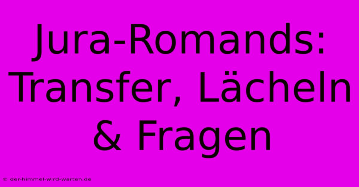 Jura-Romands: Transfer, Lächeln & Fragen