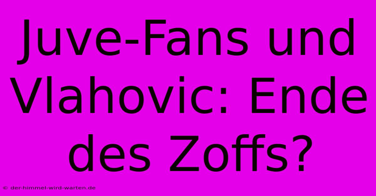 Juve-Fans Und Vlahovic: Ende Des Zoffs?