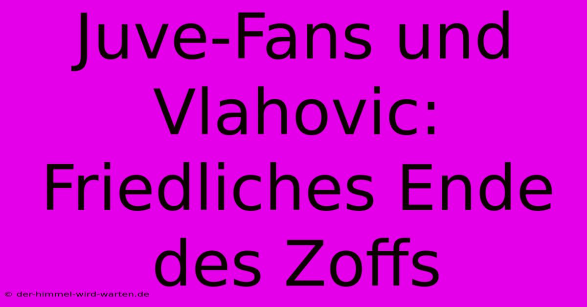 Juve-Fans Und Vlahovic: Friedliches Ende Des Zoffs