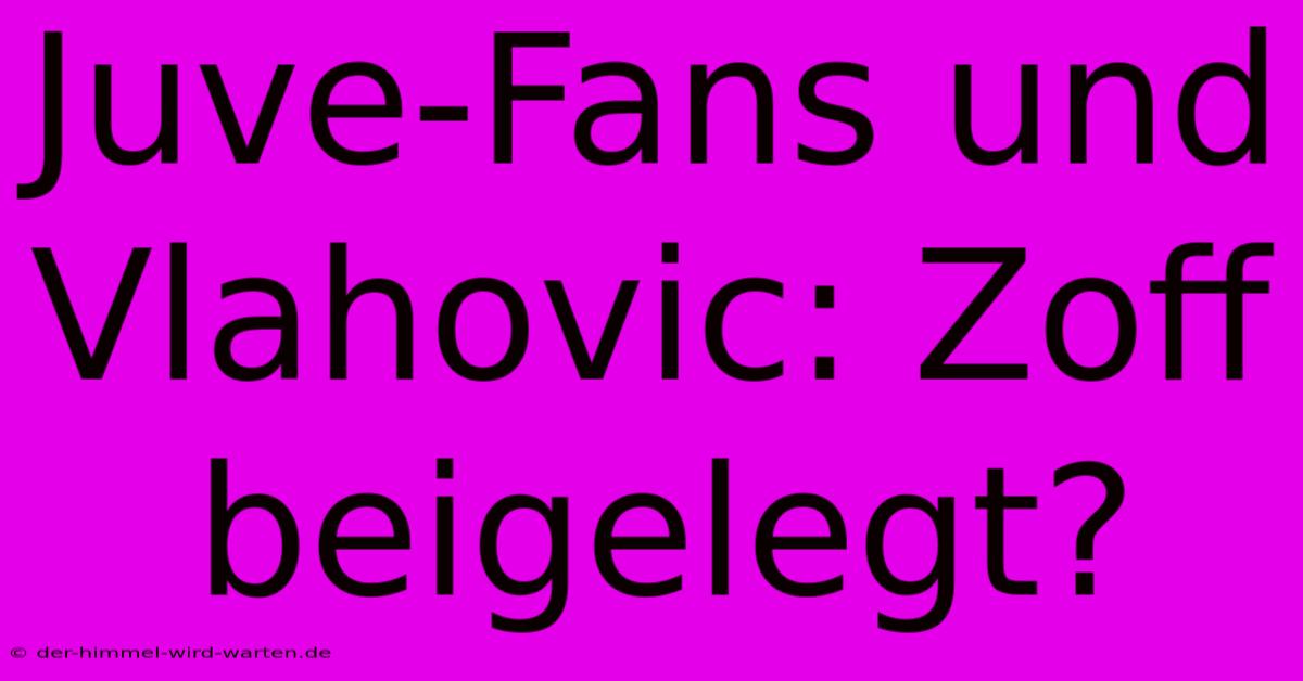 Juve-Fans Und Vlahovic: Zoff Beigelegt?