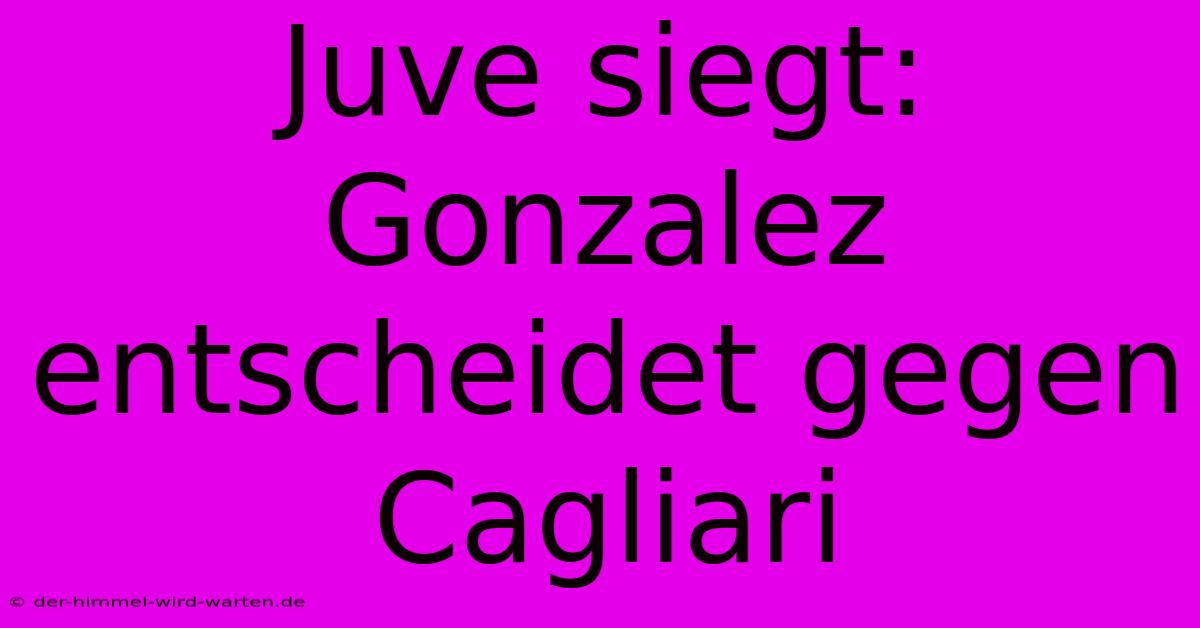 Juve Siegt: Gonzalez Entscheidet Gegen Cagliari