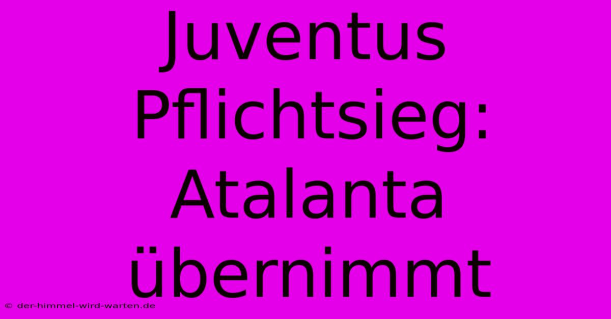 Juventus Pflichtsieg: Atalanta Übernimmt