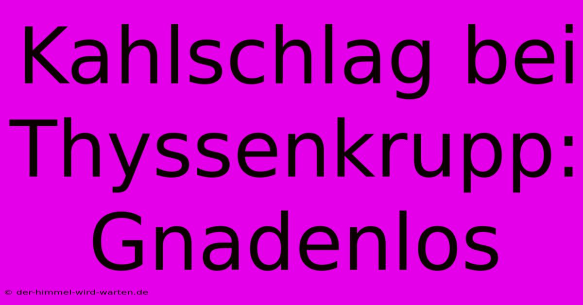 Kahlschlag Bei Thyssenkrupp: Gnadenlos