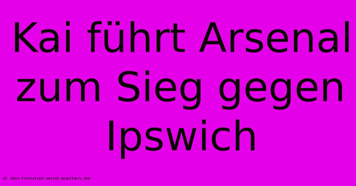 Kai Führt Arsenal Zum Sieg Gegen Ipswich