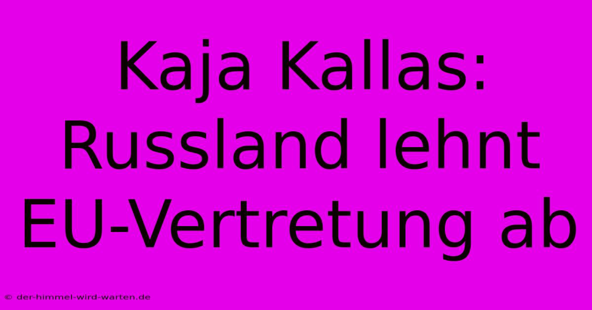 Kaja Kallas: Russland Lehnt EU-Vertretung Ab