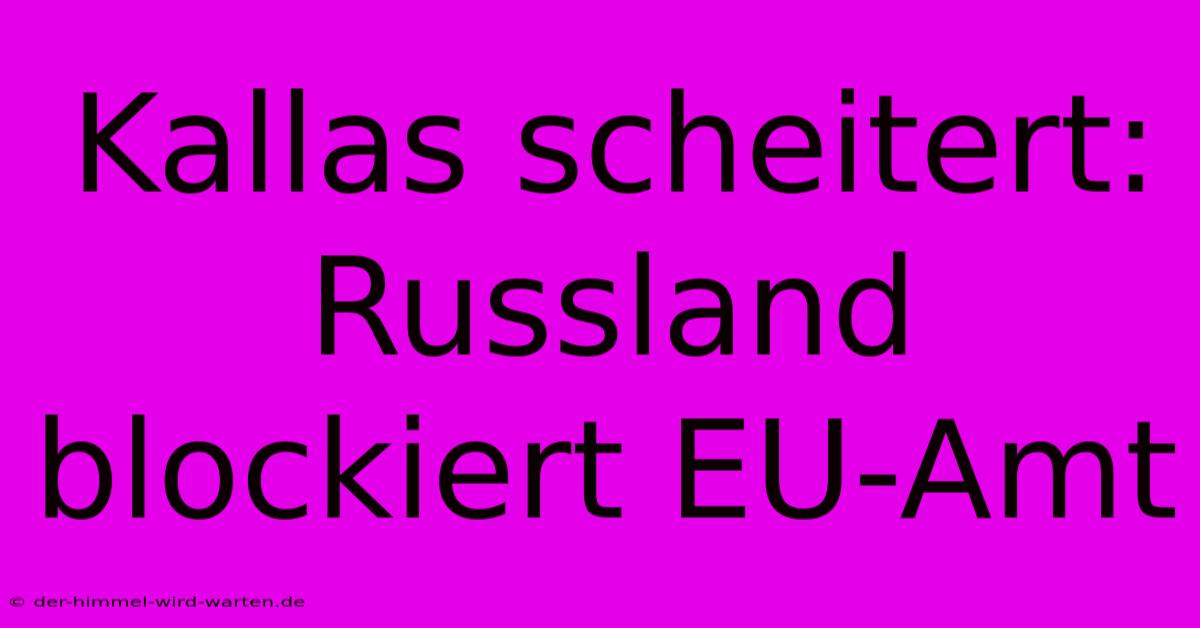 Kallas Scheitert: Russland Blockiert EU-Amt