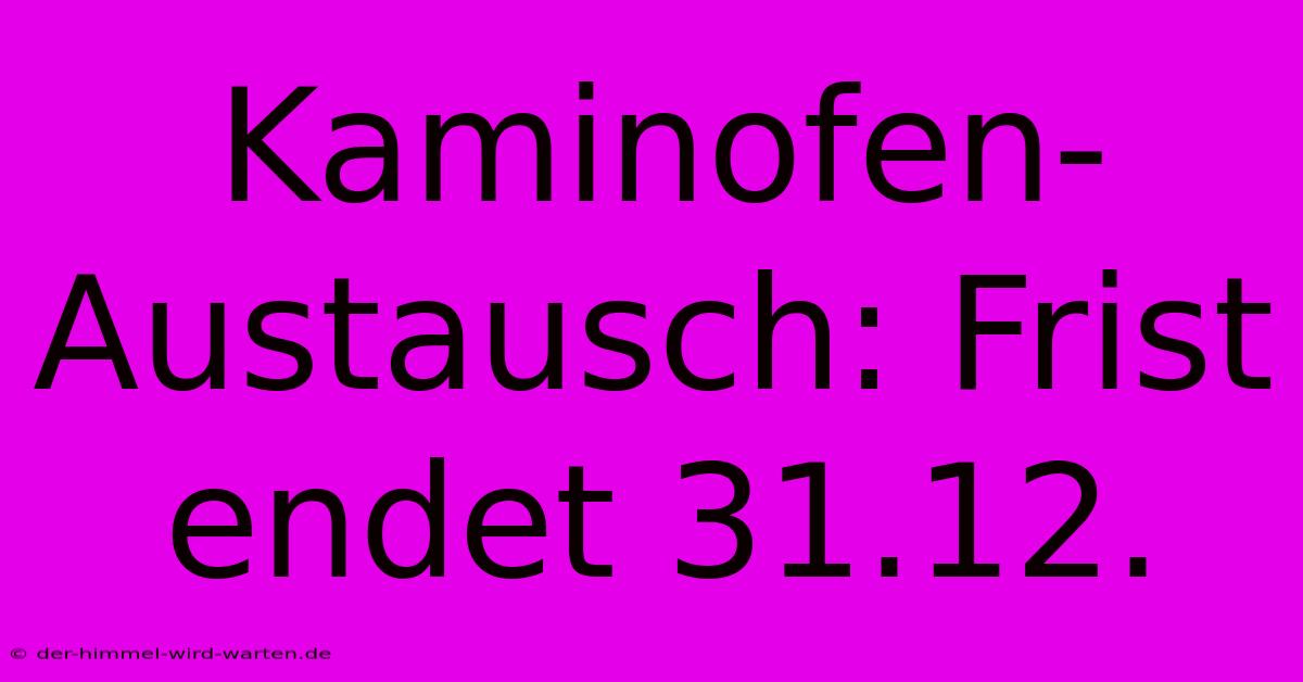 Kaminofen-Austausch: Frist Endet 31.12.