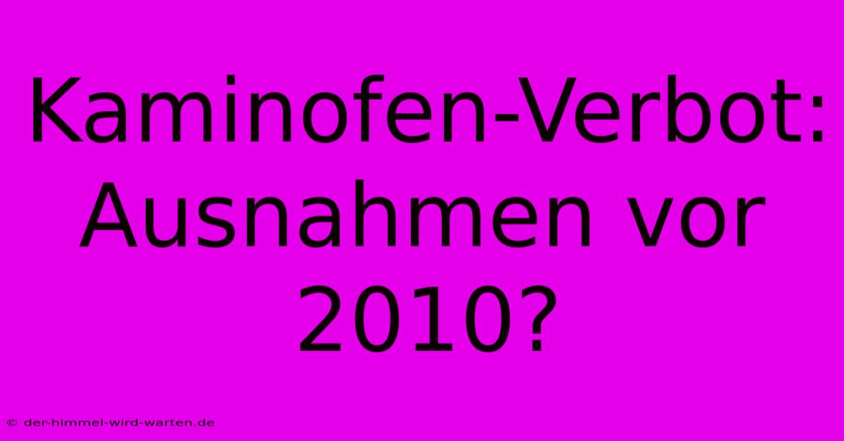 Kaminofen-Verbot: Ausnahmen Vor 2010?