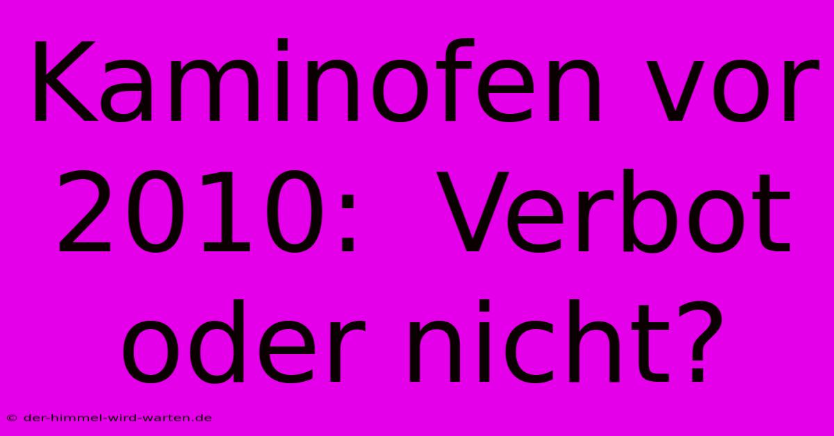 Kaminofen Vor 2010:  Verbot Oder Nicht?