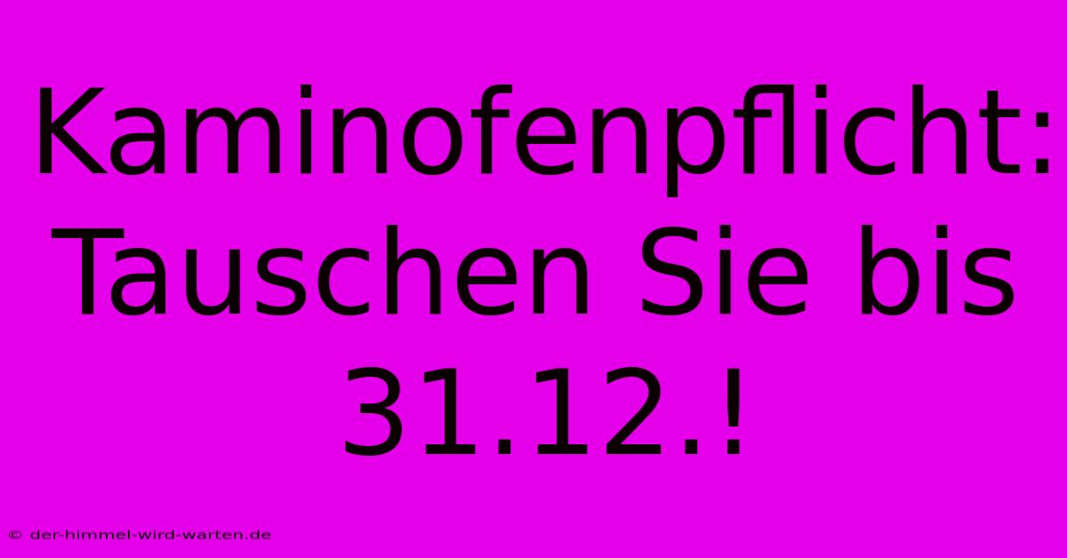 Kaminofenpflicht: Tauschen Sie Bis 31.12.!