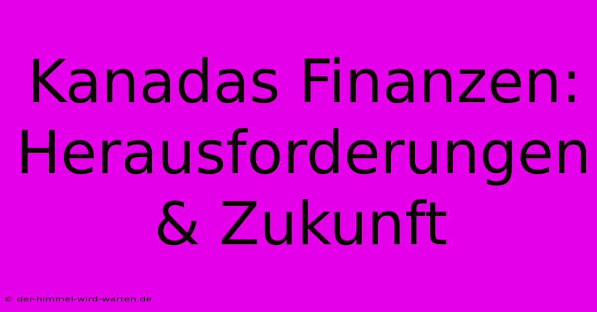 Kanadas Finanzen: Herausforderungen & Zukunft