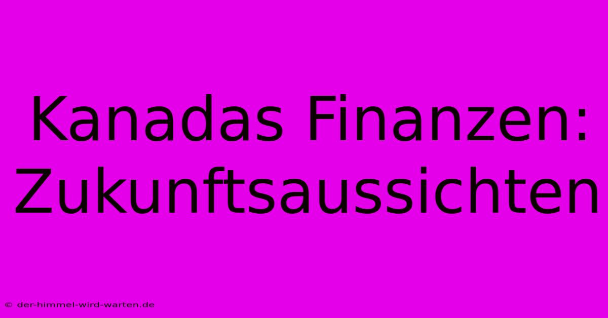 Kanadas Finanzen:  Zukunftsaussichten