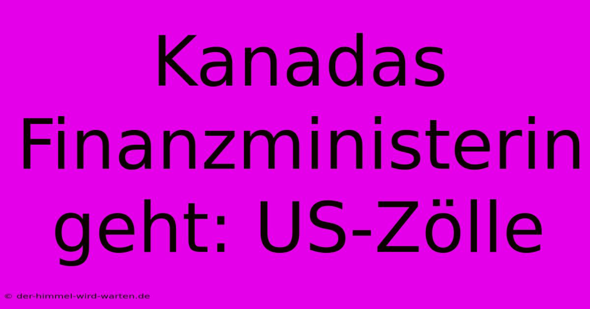 Kanadas Finanzministerin Geht: US-Zölle