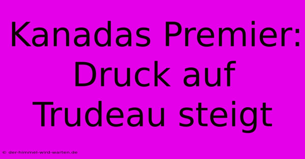 Kanadas Premier: Druck Auf Trudeau Steigt