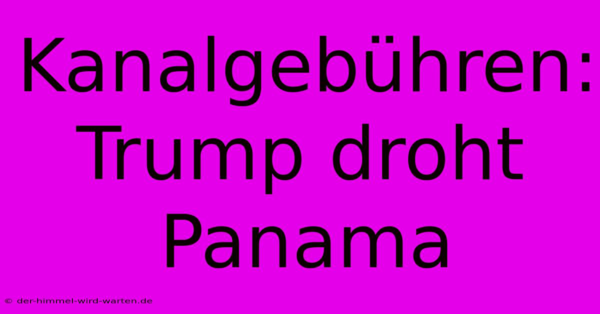 Kanalgebühren: Trump Droht Panama