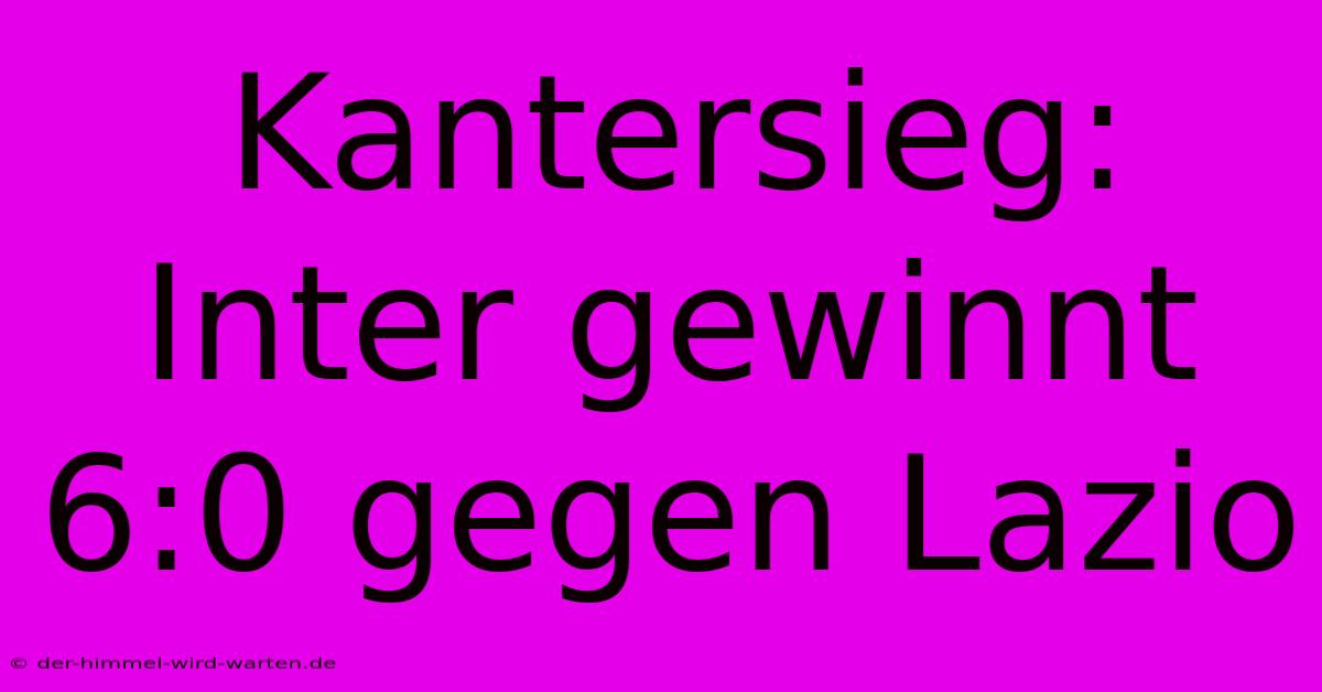 Kantersieg: Inter Gewinnt 6:0 Gegen Lazio