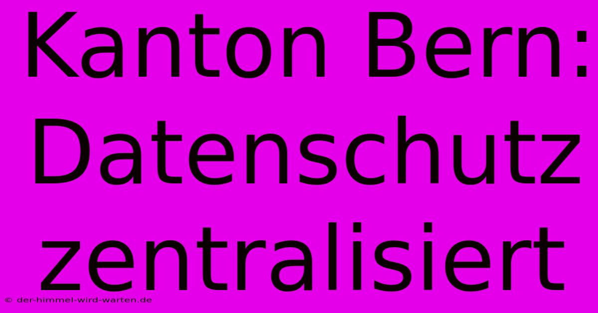 Kanton Bern: Datenschutz Zentralisiert