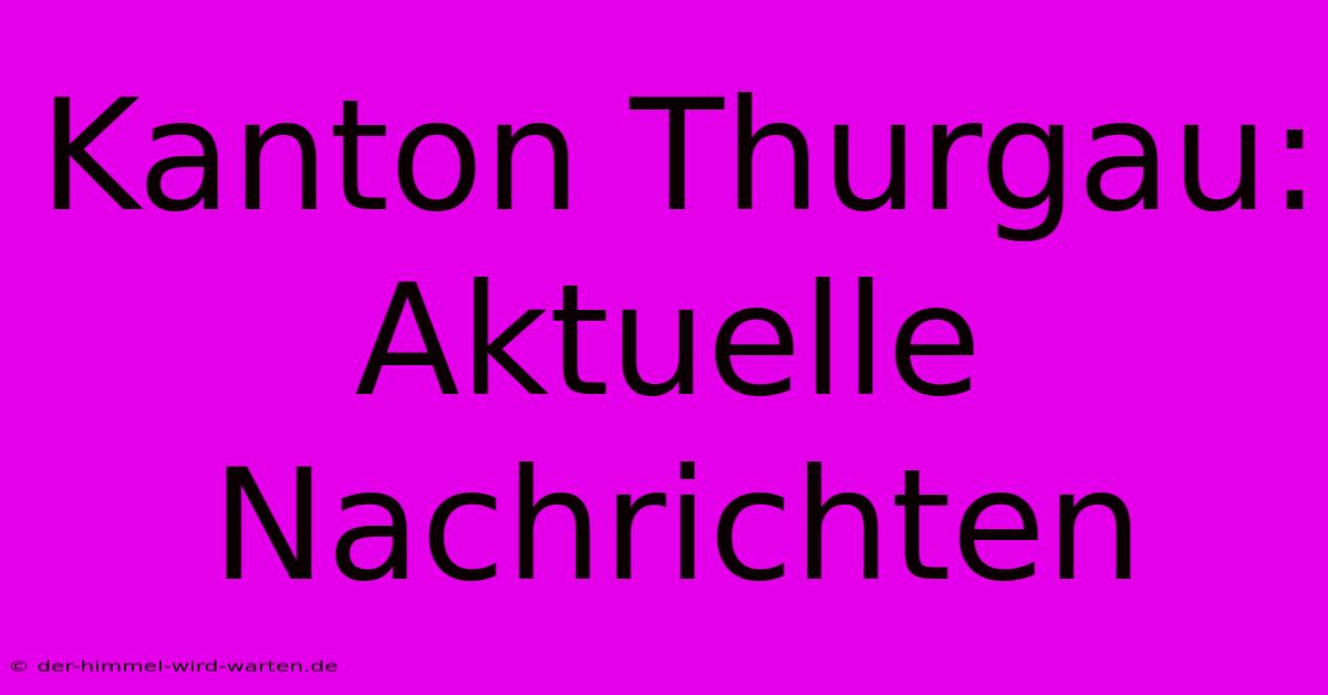 Kanton Thurgau: Aktuelle Nachrichten