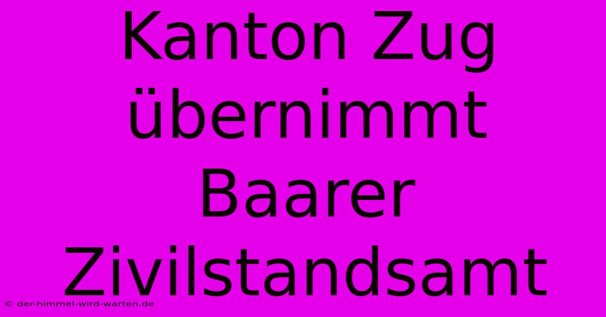 Kanton Zug Übernimmt Baarer Zivilstandsamt