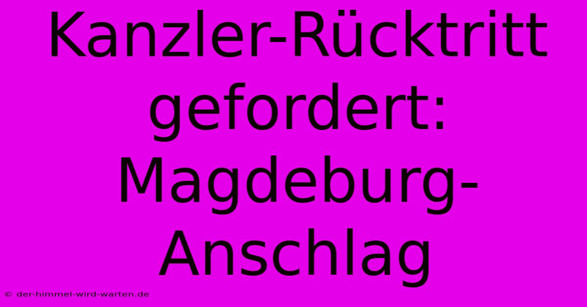 Kanzler-Rücktritt Gefordert: Magdeburg-Anschlag