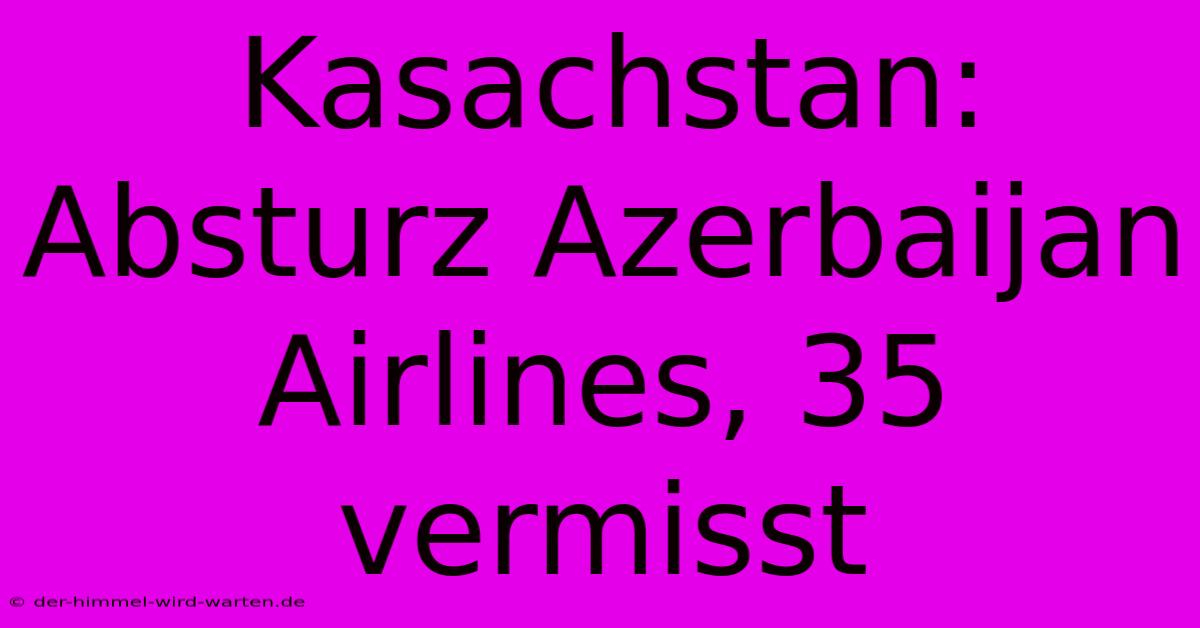 Kasachstan: Absturz Azerbaijan Airlines, 35 Vermisst