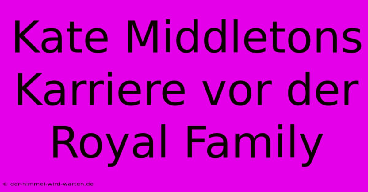 Kate Middletons Karriere Vor Der Royal Family