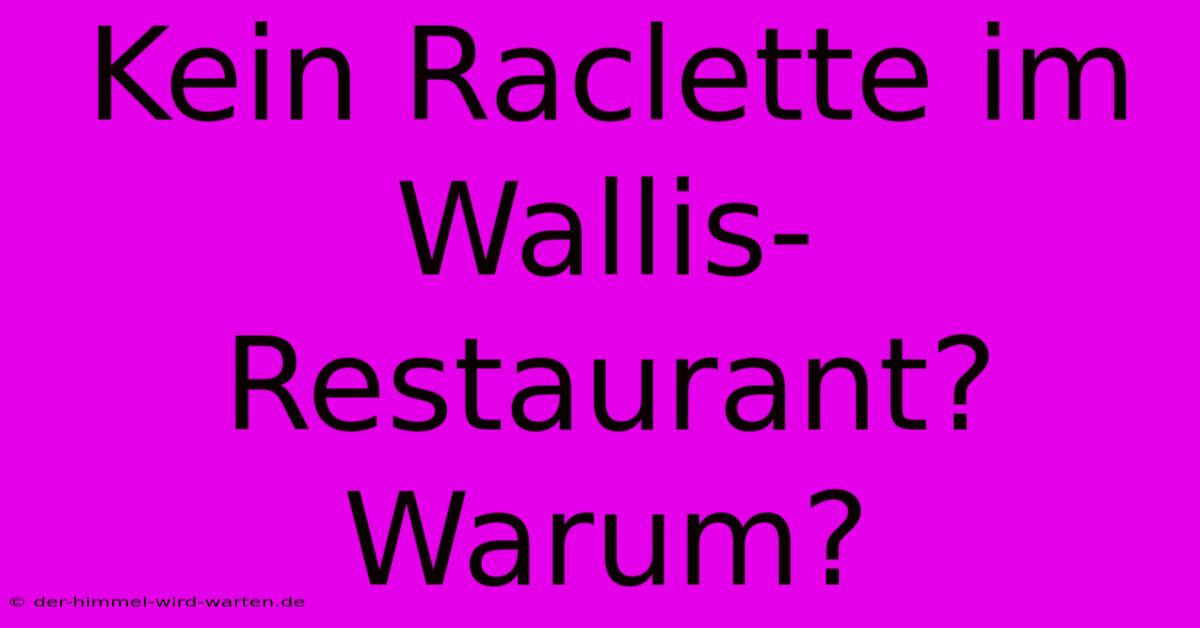 Kein Raclette Im Wallis-Restaurant? Warum?