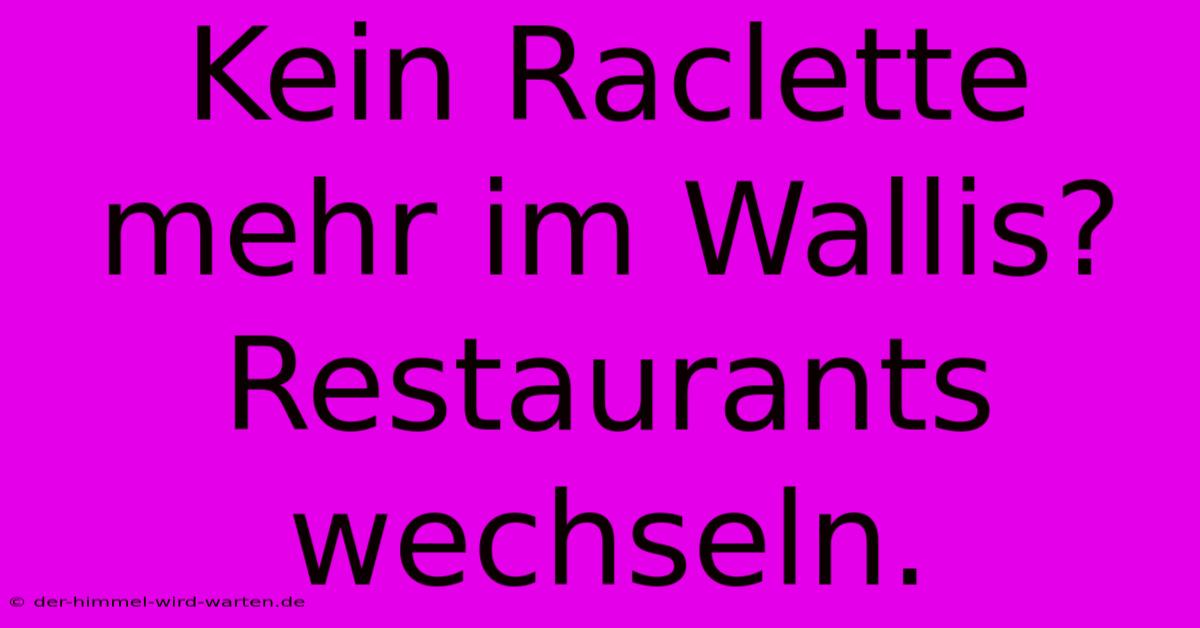 Kein Raclette Mehr Im Wallis?  Restaurants Wechseln.