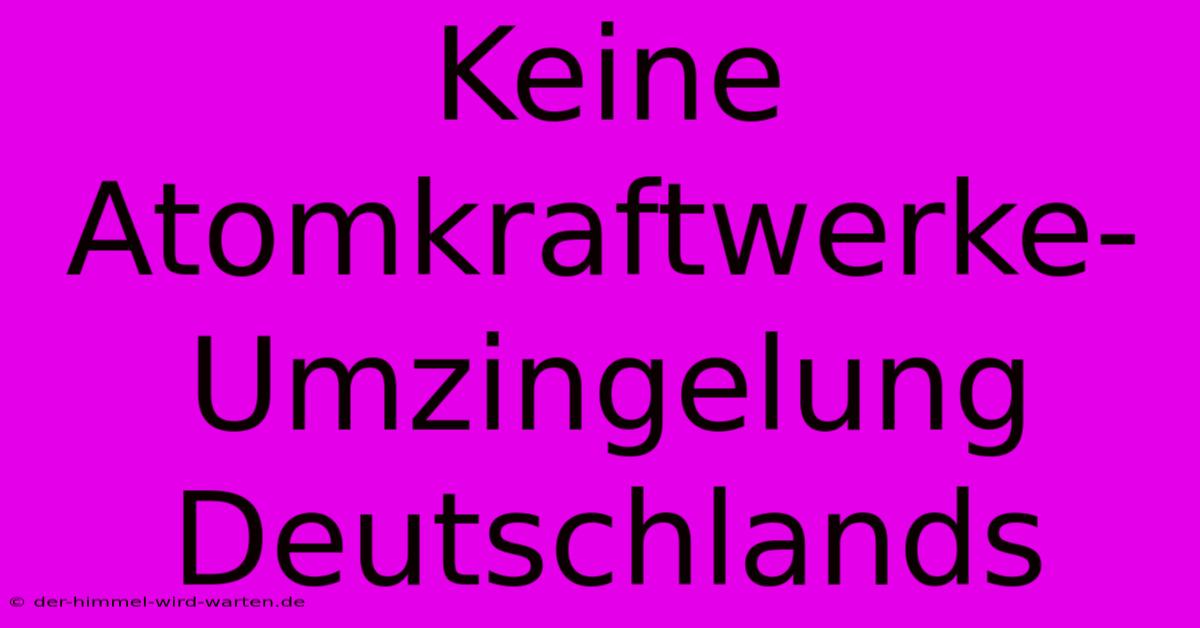 Keine Atomkraftwerke-Umzingelung Deutschlands