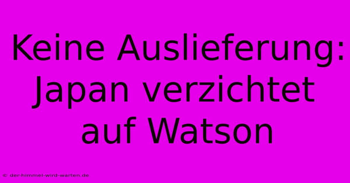 Keine Auslieferung: Japan Verzichtet Auf Watson